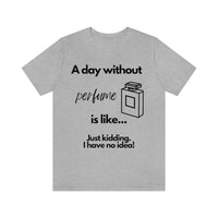 A Day Without Perfume Is Like... [Unisex T-shirt]